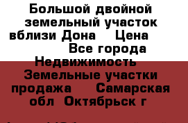  Большой двойной земельный участок вблизи Дона. › Цена ­ 760 000 - Все города Недвижимость » Земельные участки продажа   . Самарская обл.,Октябрьск г.